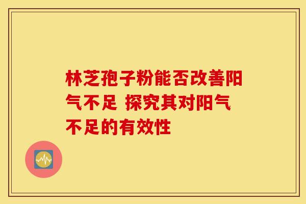 林芝孢子粉能否改善阳气不足 探究其对阳气不足的有效性