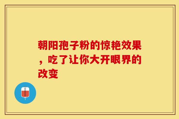 朝阳孢子粉的惊艳效果，吃了让你大开眼界的改变