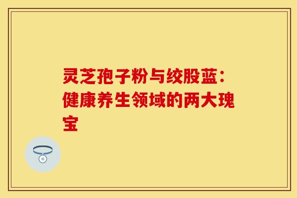 灵芝孢子粉与绞股蓝：健康养生领域的两大瑰宝
