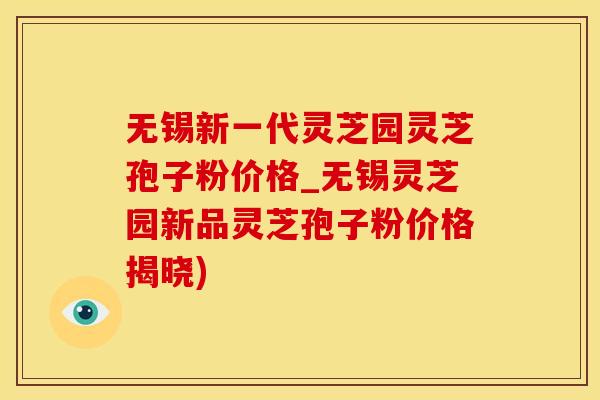 无锡新一代灵芝园灵芝孢子粉价格_无锡灵芝园新品灵芝孢子粉价格揭晓)