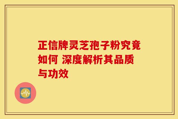 正信牌灵芝孢子粉究竟如何 深度解析其品质与功效