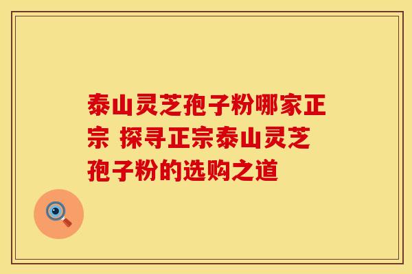 泰山灵芝孢子粉哪家正宗 探寻正宗泰山灵芝孢子粉的选购之道