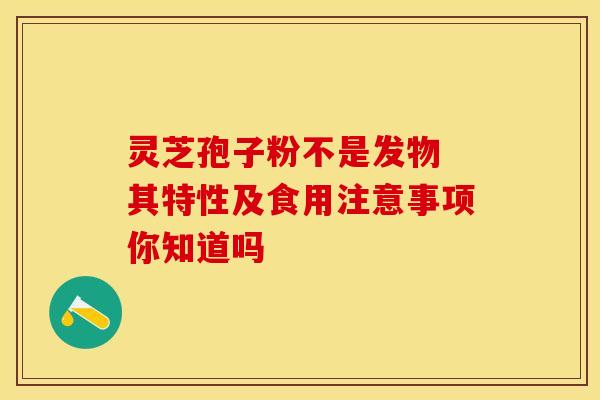 灵芝孢子粉不是发物 其特性及食用注意事项你知道吗