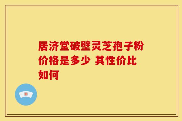 居济堂破壁灵芝孢子粉价格是多少 其性价比如何