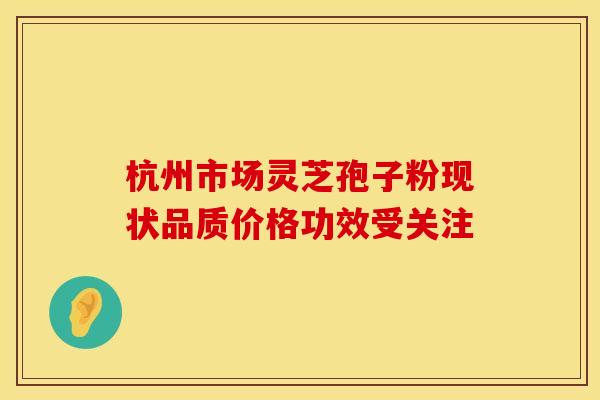 杭州市场灵芝孢子粉现状品质价格功效受关注