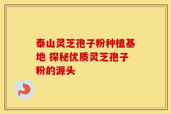泰山灵芝孢子粉种植基地 探秘优质灵芝孢子粉的源头
