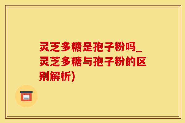 灵芝多糖是孢子粉吗_灵芝多糖与孢子粉的区别解析)