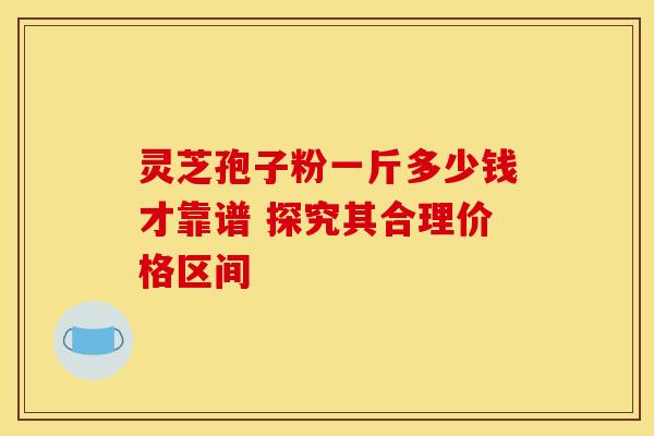 灵芝孢子粉一斤多少钱才靠谱 探究其合理价格区间