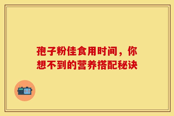 孢子粉佳食用时间，你想不到的营养搭配秘诀
