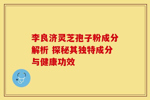 李良济灵芝孢子粉成分解析 探秘其独特成分与健康功效