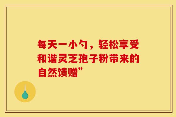每天一小勺，轻松享受和谐灵芝孢子粉带来的自然馈赠”