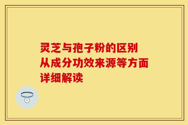 灵芝与孢子粉的区别 从成分功效来源等方面详细解读