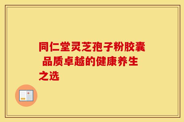 同仁堂灵芝孢子粉胶囊 品质卓越的健康养生之选