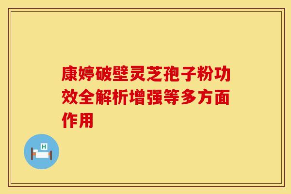 康婷破壁灵芝孢子粉功效全解析增强等多方面作用