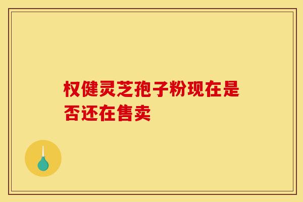 权健灵芝孢子粉现在是否还在售卖