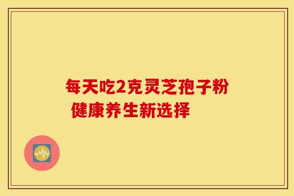 每天吃2克灵芝孢子粉 健康养生新选择