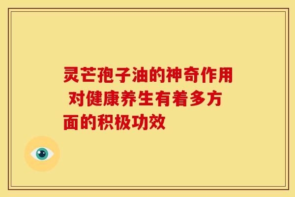 灵芒孢子油的神奇作用 对健康养生有着多方面的积极功效