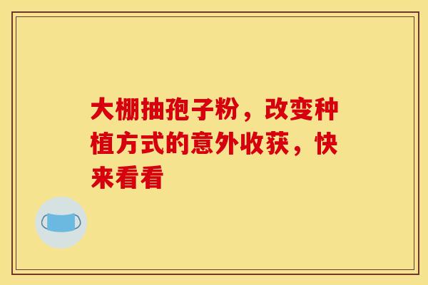大棚抽孢子粉，改变种植方式的意外收获，快来看看