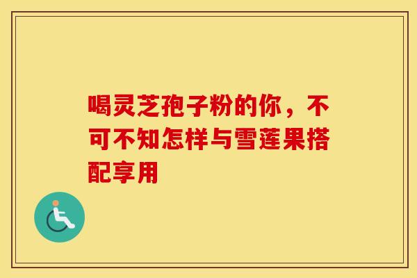 喝灵芝孢子粉的你，不可不知怎样与雪莲果搭配享用