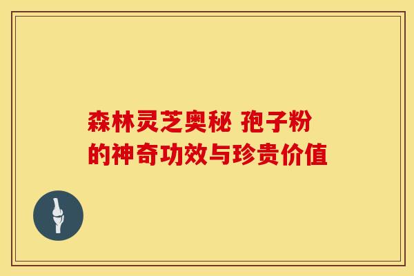 森林灵芝奥秘 孢子粉的神奇功效与珍贵价值