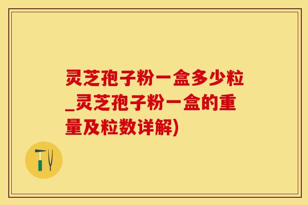 灵芝孢子粉一盒多少粒_灵芝孢子粉一盒的重量及粒数详解)