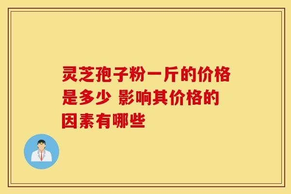 灵芝孢子粉一斤的价格是多少 影响其价格的因素有哪些