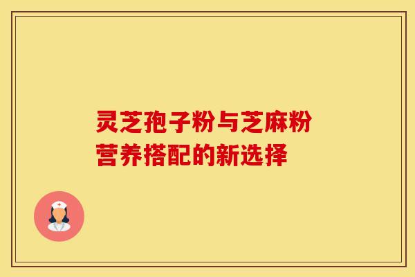 灵芝孢子粉与芝麻粉 营养搭配的新选择