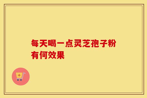 每天喝一点灵芝孢子粉有何效果