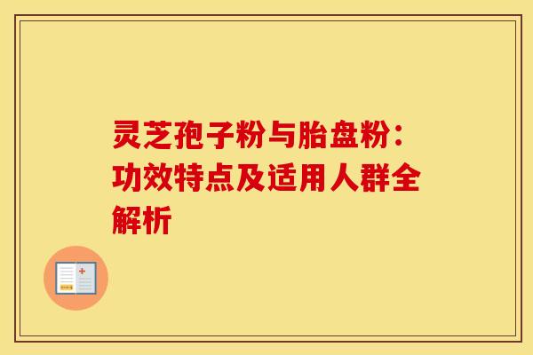 灵芝孢子粉与胎盘粉：功效特点及适用人群全解析
