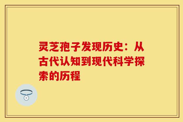 灵芝孢子发现历史：从古代认知到现代科学探索的历程