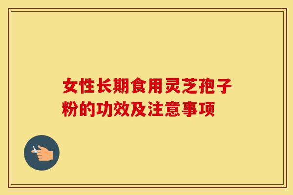 女性长期食用灵芝孢子粉的功效及注意事项