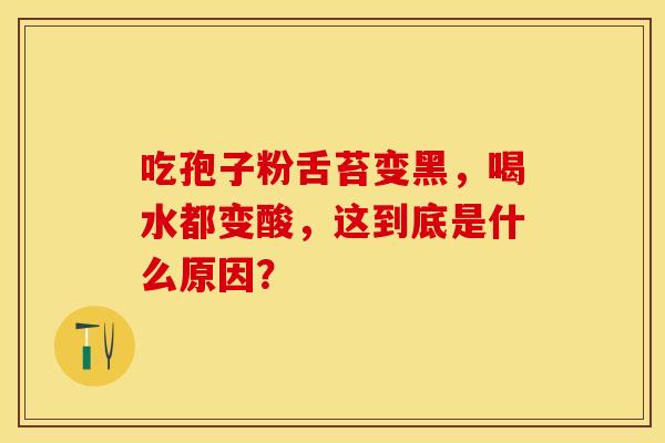 吃孢子粉舌苔变黑，喝水都变酸，这到底是什么原因？