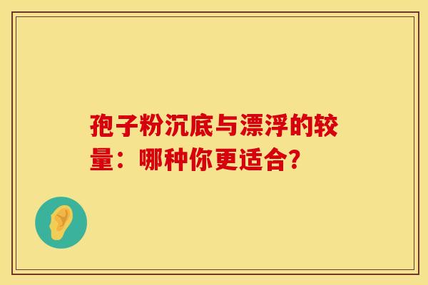 孢子粉沉底与漂浮的较量：哪种你更适合？