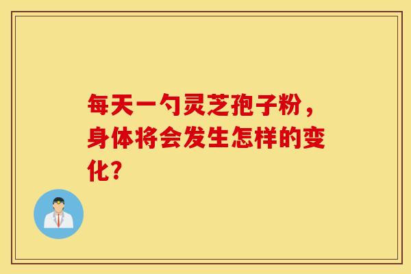 每天一勺灵芝孢子粉，身体将会发生怎样的变化？