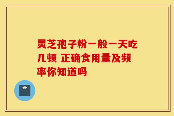 灵芝孢子粉一般一天吃几顿 正确食用量及频率你知道吗