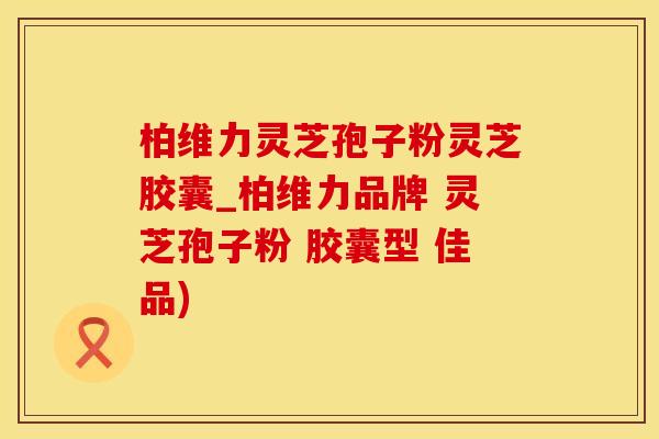 柏维力灵芝孢子粉灵芝胶囊_柏维力品牌 灵芝孢子粉 胶囊型 佳品)