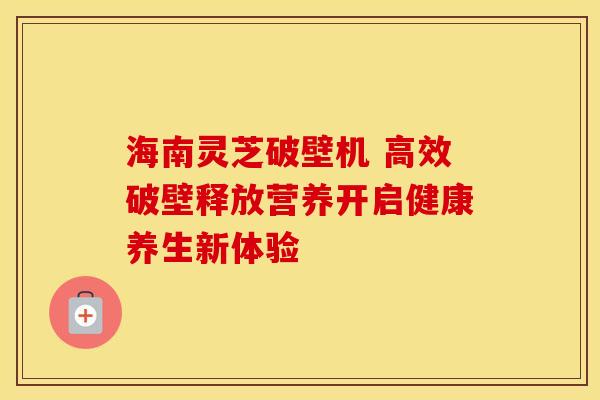 海南灵芝破壁机 高效破壁释放营养开启健康养生新体验