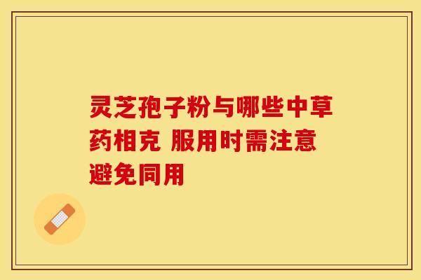 灵芝孢子粉与哪些中草药相克 服用时需注意避免同用