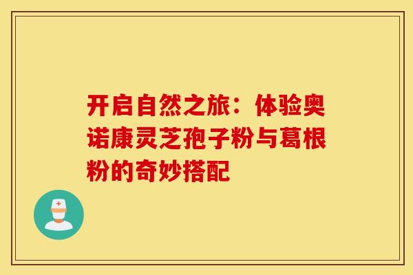 开启自然之旅：体验奥诺康灵芝孢子粉与葛根粉的奇妙搭配