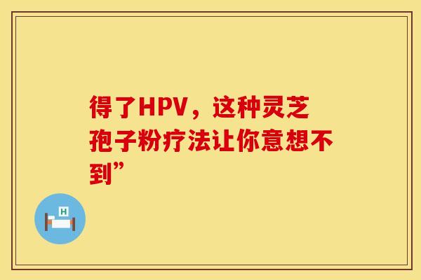 得了HPV，这种灵芝孢子粉疗法让你意想不到”
