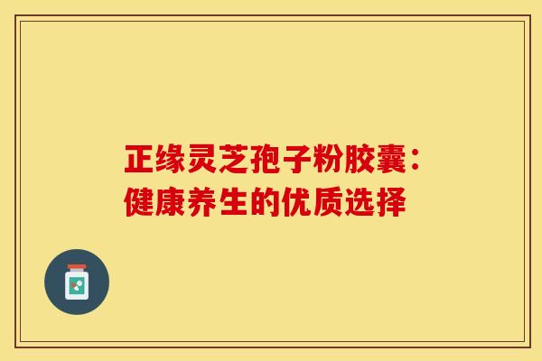 正缘灵芝孢子粉胶囊：健康养生的优质选择