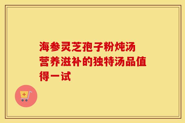 海参灵芝孢子粉炖汤 营养滋补的独特汤品值得一试