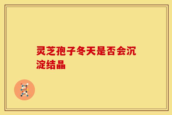 灵芝孢子冬天是否会沉淀结晶