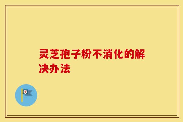 灵芝孢子粉不消化的解决办法