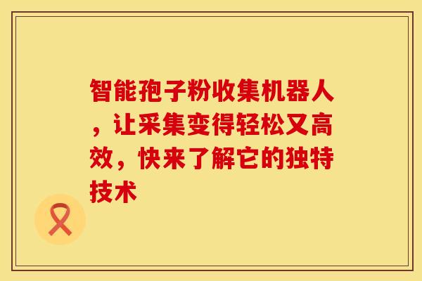 智能孢子粉收集机器人，让采集变得轻松又高效，快来了解它的独特技术