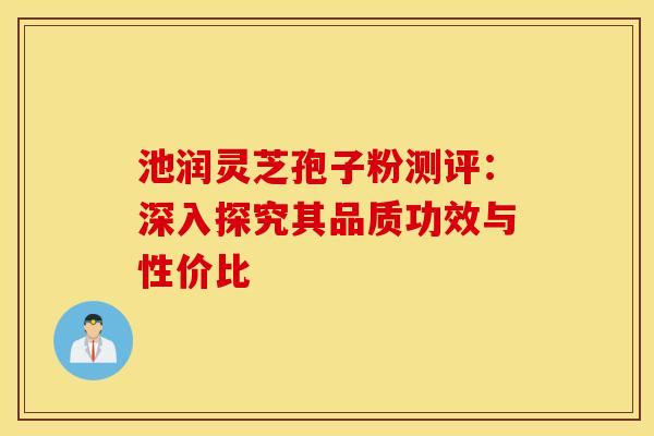池润灵芝孢子粉测评：深入探究其品质功效与性价比