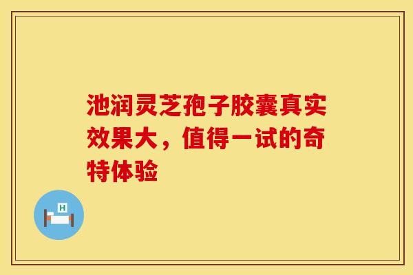 池润灵芝孢子胶囊真实效果大，值得一试的奇特体验
