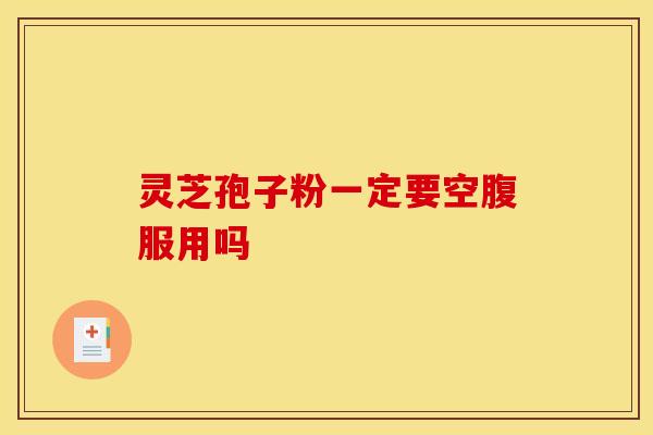 灵芝孢子粉一定要空腹服用吗