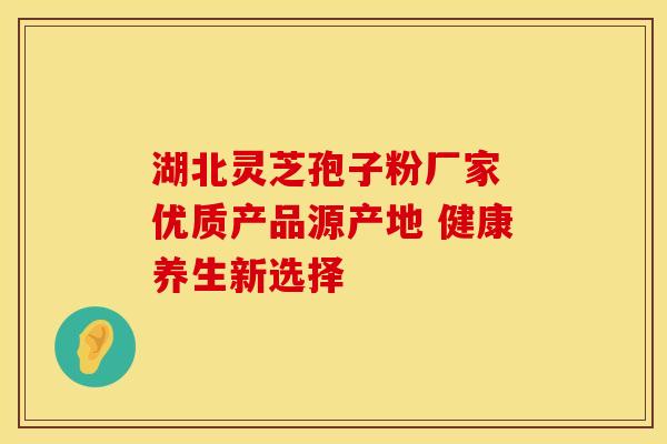 湖北灵芝孢子粉厂家 优质产品源产地 健康养生新选择