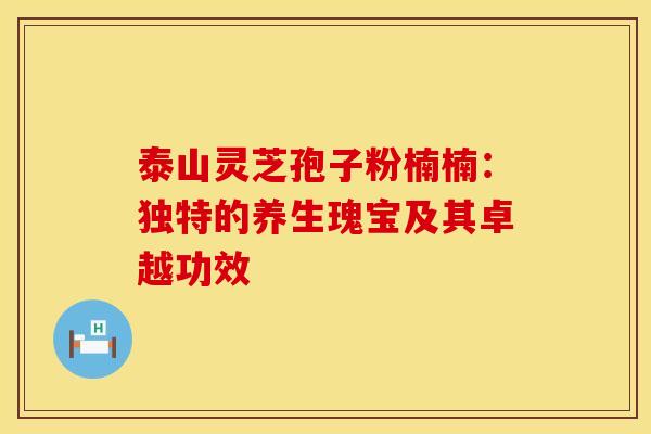 泰山灵芝孢子粉楠楠：独特的养生瑰宝及其卓越功效